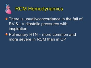 RCM Hemodynamics There is usuallyconcordance in the fall of RV & LV diastolic pressures with inspiration Pulmonary HTN – more common and more severe in RCM than in CP 