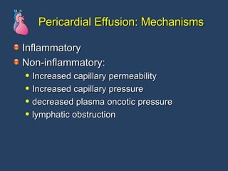 Pericardial Effusion: Mechanisms Inflammatory Non-inflammatory: Increased capillary permeability Increased capillary pressure decreased plasma oncotic pressure lymphatic obstruction 