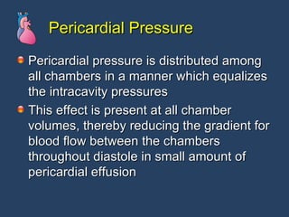 Pericardial Pressure Pericardial pressure is distributed among all chambers in a manner which equalizes the intracavity pressures This effect is present at all chamber volumes, thereby reducing the gradient for blood flow between the chambers throughout diastole in small amount of pericardial effusion 