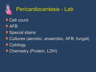 Pericardiocentesis - Lab Cell count AFB Special stains Cultures (aerobic, anaerobic, AFB, fungal) Cytology Chemistry (Protein, LDH) 