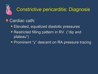 Constrictive pericarditis: Diagnosis Cardiac cath:  Elevated, equalized diastolic pressures Restricted filling pattern in RV  (“dip and plateau”) Prominent “y” descent on RA pressure tracing 
