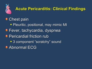Acute Pericarditis: Clinical Findings Chest pain Pleuritic, positional, may mimic MI Fever, tachycardia, dyspnea Pericardial friction rub 3 component “scratchy” sound Abnormal ECG  