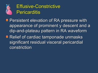Effusive-Constrictive Pericarditis Persistent elevation of RA pressure with appearance of prominent y descent and a dip-and-plateau pattern in RA waveform Relief of cardiac tamponade unmasks significant residual visceral pericardial constriction 