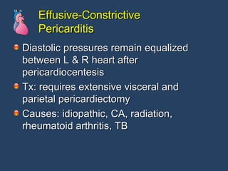 Effusive-Constrictive Pericarditis Diastolic pressures remain equalized between L & R heart after pericardiocentesis Tx: requires extensive visceral and parietal pericardiectomy Causes: idiopathic, CA, radiation, rheumatoid arthritis, TB 