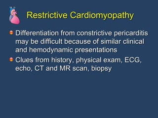 Restrictive Cardiomyopathy Differentiation from constrictive pericarditis may be difficult because of similar clinical and hemodynamic presentations Clues from history, physical exam, ECG, echo, CT and MR scan, biopsy 