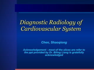 Diagnostic Radiology of Cardiovascular System Chen, Shaoqiong Acknowledgement : most of the slices are refer to the ppt provided by Dr. Biling Liang is gratefully acknowledged 