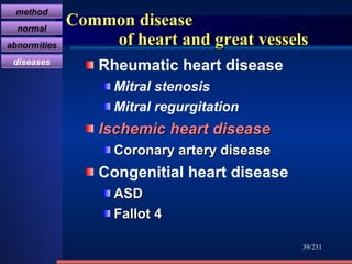 Common disease    of heart and great vessels Rheumatic heart disease Mitral stenosis Mitral regurgitation Ischemic heart disease   Coronary artery disease   Congenitial heart disease  ASD Fallot 4 /231 method normal abnormities diseases 