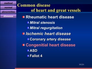Common disease    of heart and great vessels Rheumatic heart disease Mitral stenosis Mitral regurgitation Ischemic heart disease  Coronary artery disease   Congenitial heart disease   ASD Fallot 4 /231 method normal abnormities diseases 