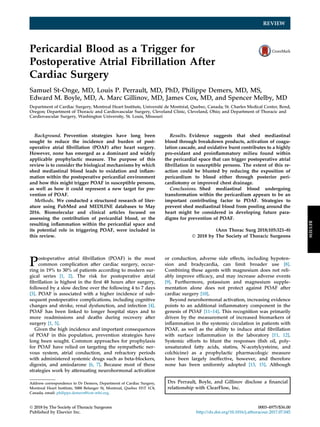 REVIEW
Pericardial Blood as a Trigger for
Postoperative Atrial Fibrillation After
Cardiac Surgery
Samuel St-Onge, MD, Louis P. Perrault, MD, PhD, Philippe Demers, MD, MS,
Edward M. Boyle, MD, A. Marc Gillinov, MD, James Cox, MD, and Spencer Melby, MD
Department of Cardiac Surgery, Montreal Heart Institute, Universite de Montreal, Quebec, Canada; St. Charles Medical Center, Bend,
Oregon; Department of Thoracic and Cardiovascular Surgery, Cleveland Clinic, Cleveland, Ohio; and Department of Thoracic and
Cardiovascular Surgery, Washington University, St. Louis, Missouri
Background. Prevention strategies have long been
sought to reduce the incidence and burden of post-
operative atrial ﬁbrillation (POAF) after heart surgery.
However, none has emerged as a dominant and widely
applicable prophylactic measure. The purpose of this
review is to consider the biological mechanisms by which
shed mediastinal blood leads to oxidation and inﬂam-
mation within the postoperative pericardial environment
and how this might trigger POAF in susceptible persons,
as well as how it could represent a new target for pre-
vention of POAF.
Methods. We conducted a structured research of liter-
ature using PubMed and MEDLINE databases to May
2016. Biomolecular and clinical articles focused on
assessing the contribution of pericardial blood, or the
resulting inﬂammation within the pericardial space and
its potential role in triggering POAF, were included in
this review.
Results. Evidence suggests that shed mediastinal
blood through breakdown products, activation of coagu-
lation cascade, and oxidative burst contributes to a highly
pro-oxidant and proinﬂammatory milieu found within
the pericardial space that can trigger postoperative atrial
ﬁbrillation in susceptible persons. The extent of this re-
action could be blunted by reducing the exposition of
pericardium to blood either through posterior peri-
cardiotomy or improved chest drainage.
Conclusions. Shed mediastinal blood undergoing
transformation within the pericardium appears to be an
important contributing factor to POAF. Strategies to
prevent shed mediastinal blood from pooling around the
heart might be considered in developing future para-
digms for prevention of POAF.
(Ann Thorac Surg 2018;105:321–8)
Ó 2018 by The Society of Thoracic Surgeons
Postoperative atrial ﬁbrillation (POAF) is the most
common complication after cardiac surgery, occur-
ring in 19% to 30% of patients according to modern sur-
gical series [1, 2]. The risk for postoperative atrial
ﬁbrillation is highest in the ﬁrst 48 hours after surgery,
followed by a slow decline over the following 4 to 7 days
[3]. POAF is associated with a higher incidence of sub-
sequent postoperative complications, including cognitive
changes and stroke, renal dysfunction, and infection [4].
POAF has been linked to longer hospital stays and to
more readmissions and deaths during recovery after
surgery [1, 5].
Given the high incidence and important consequences
of POAF in this population, prevention strategies have
long been sought. Common approaches for prophylaxis
for POAF have relied on targeting the sympathetic ner-
vous system, atrial conduction, and refractory periods
with administered systemic drugs such as beta-blockers,
digoxin, and amiodarone [6, 7]. Because most of these
strategies work by attenuating neurohormonal activation
or conduction, adverse side effects, including hypoten-
sion and bradycardia, can limit broader use [8].
Combining these agents with magnesium does not reli-
ably improve efﬁcacy, and may increase adverse events
[9]. Furthermore, potassium and magnesium supple-
mentation alone does not protect against POAF after
cardiac surgery [10].
Beyond neurohormonal activation, increasing evidence
points to an additional inﬂammatory component in the
genesis of POAF [11–14]. This recognition was primarily
driven by the measurement of increased biomarkers of
inﬂammation in the systemic circulation in patients with
POAF, as well as the ability to induce atrial ﬁbrillation
with surface inﬂammation in the laboratory [11, 12].
Systemic efforts to blunt the responses (ﬁsh oil, poly-
unsaturated fatty acids, statins, N-acetylcysteine, and
colchicine) as a prophylactic pharmacologic measure
have been largely ineffective, however, and therefore
none has been uniformly adopted [13, 15]. Although
Address correspondence to Dr Demers, Department of Cardiac Surgery,
Montreal Heart Institute, 5000 Belanger St, Montreal, Quebec H1T 1C8,
Canada; email: philippe.demers@icm-mhi.org.
Drs Perrault, Boyle, and Gillinov disclose a ﬁnancial
relationship with ClearFlow, Inc.
Ó 2018 by The Society of Thoracic Surgeons 0003-4975/$36.00
Published by Elsevier Inc. http://dx.doi.org/10.1016/j.athoracsur.2017.07.045
REVIEW
 