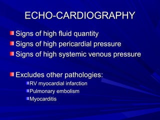 ECHO-CARDIOGRAPHYECHO-CARDIOGRAPHY
Signs of high fluid quantitySigns of high fluid quantity
Signs of high pericardial pressureSigns of high pericardial pressure
Signs of high systemic venous pressureSigns of high systemic venous pressure
Excludes other pathologies:Excludes other pathologies:
RV myocardial infarctionRV myocardial infarction
Pulmonary embolismPulmonary embolism
MyocarditisMyocarditis
 