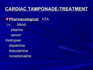 CARDIAC TAMPONADE-TREATMENTCARDIAC TAMPONADE-TREATMENT
Pharmacological:Pharmacological: hTAhTA
i.v.:i.v.: blood,blood,
plasmaplasma
serumserum
Inotropes:Inotropes:
dopaminedopamine
dobutaminedobutamine
noradrenalinenoradrenaline
 