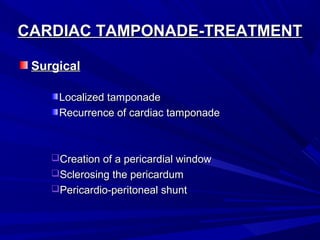 CARDIAC TAMPONADE-TREATMENTCARDIAC TAMPONADE-TREATMENT
SurgicalSurgical
Localized tamponadeLocalized tamponade
Recurrence of cardiac tamponadeRecurrence of cardiac tamponade
Creation of a pericardial windowCreation of a pericardial window
Sclerosing the pericardumSclerosing the pericardum
Pericardio-peritoneal shuntPericardio-peritoneal shunt
 