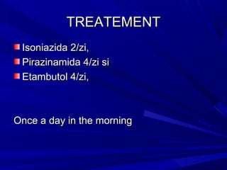 TREATEMENTTREATEMENT
IsoniazidaIsoniazida 2/zi,2/zi,
Pirazinamida 4/zi siPirazinamida 4/zi si
Etambutol 4/zi,Etambutol 4/zi,
Once a day in the morningOnce a day in the morning
 