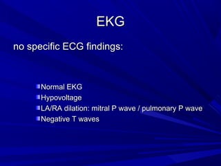 EKGEKG
no specific ECG findings:no specific ECG findings:
Normal EKGNormal EKG
HypovoltageHypovoltage
LA/RA dilation: mitral P wave / pulmonary P waveLA/RA dilation: mitral P wave / pulmonary P wave
Negative T wavesNegative T waves
 
