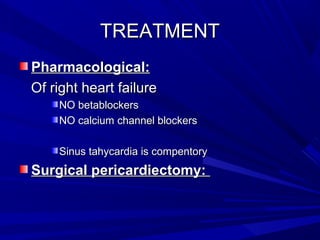 TREATMENTTREATMENT
Pharmacological:Pharmacological:
Of right heart failureOf right heart failure
NO betablockersNO betablockers
NO calcium channel blockersNO calcium channel blockers
Sinus tahycardia is compentorySinus tahycardia is compentory
Surgical pericardiectomy:Surgical pericardiectomy:
 