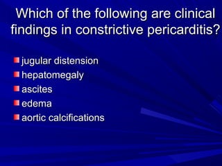 Which of the following are clinicalWhich of the following are clinical
findings in constrictive pericarditis?findings in constrictive pericarditis?
jugular distensionjugular distension
hepatomegalyhepatomegaly
ascitesascites
edemaedema
aortic calcificationsaortic calcifications
 