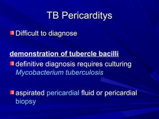 TB PericarditysTB Pericarditys
Difficult to diagnoseDifficult to diagnose
demonstration of tubercle bacilli
definitive diagnosis requires culturing
Mycobacterium tuberculosis
aspirated pericardial fluid or pericardial
biopsy
 