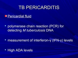TB PERICARDITISTB PERICARDITIS
Pericardial fluid
 polymerase chain reaction (PCR) for
detecting M tuberculosis DNA
 measurement of interferon-γ (IFN-γ) levels
 High ADA levels
 