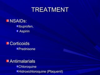TREATMENTTREATMENT
NSAIDs:NSAIDs:
Ibuprofen,Ibuprofen,
AspirinAspirin
CorticoidsCorticoids
PrednisonePrednisone
AntimalarialsAntimalarials
ChloroquineChloroquine
Hidroxichloroquine (Plaquenil)Hidroxichloroquine (Plaquenil)
 