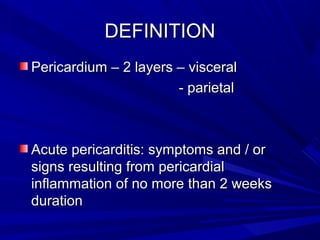 DEFINITIONDEFINITION
Pericardium – 2 layers – visceralPericardium – 2 layers – visceral
- parietal- parietal
Acute pericarditis: symptoms and / orAcute pericarditis: symptoms and / or
signs resulting from pericardialsigns resulting from pericardial
inflammation of no more than 2 weeksinflammation of no more than 2 weeks
durationduration
 
