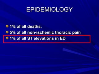 EPIDEMIOLOGYEPIDEMIOLOGY
1% of all deaths.1% of all deaths.
5% of all non-ischemic thoracic pain5% of all non-ischemic thoracic pain
1% of all ST elevations in ED1% of all ST elevations in ED
 