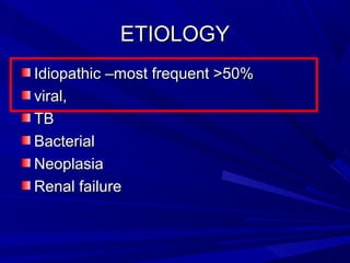 ETIOLOGYETIOLOGY
Idiopathic –most frequent >50%Idiopathic –most frequent >50%
viral,viral,
TBTB
BacterialBacterial
NeoplasiaNeoplasia
Renal failureRenal failure
 