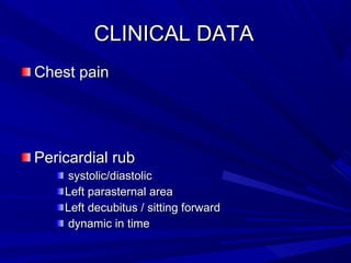 Chest painChest pain
Pericardial rubPericardial rub
systolic/diastolicsystolic/diastolic
Left parasternal areaLeft parasternal area
Left decubitus / sitting forwardLeft decubitus / sitting forward
dynamic in timedynamic in time
CLINICAL DATACLINICAL DATA
 