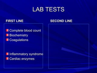 LAB TESTSLAB TESTS
FIRST LINEFIRST LINE
Complete blood countComplete blood count
BiochemistryBiochemistry
CoagulationsCoagulations
Inflammatory syndromeInflammatory syndrome
Cardiac enzymesCardiac enzymes
SECOND LINESECOND LINE
 