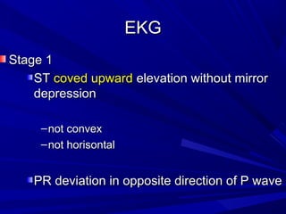 EKGEKG
Stage 1Stage 1
STST coved upwardcoved upward elevation without mirrorelevation without mirror
depressiondepression
–not convexnot convex
–not horisontalnot horisontal
PR deviation in opposite direction of P wavePR deviation in opposite direction of P wave
 