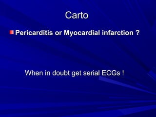 CartoCarto
Pericarditis or Myocardial infarction ?Pericarditis or Myocardial infarction ?
When in doubt get serial ECGs !When in doubt get serial ECGs !
 