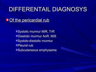 DIFFERENTAIL DIAGNOSYSDIFFERENTAIL DIAGNOSYS
Of the pericardial rubOf the pericardial rub
Systolic murmur MiR, TrRSystolic murmur MiR, TrR
Diastolic murmur AoR, MiSDiastolic murmur AoR, MiS
Systolo-diastolic murmurSystolo-diastolic murmur
Pleural rubPleural rub
Subcutaneous emphysemaSubcutaneous emphysema
 