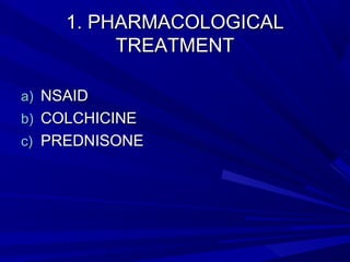 1. PHARMACOLOGICAL1. PHARMACOLOGICAL
TREATMENTTREATMENT
a)a) NSAIDNSAID
b)b) COLCHICINECOLCHICINE
c)c) PREDNISONEPREDNISONE
 