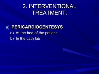 2. INTERVENTIONAL2. INTERVENTIONAL
TREATMENT:TREATMENT:
a)a) PERICARDIOCENTESYSPERICARDIOCENTESYS
a)a) At the bed of the patientAt the bed of the patient
b)b) In the cath labIn the cath lab
 
