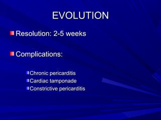 EVOLUTIONEVOLUTION
Resolution: 2-5 weeksResolution: 2-5 weeks
Complications:Complications:
Chronic pericarditisChronic pericarditis
Cardiac tamponadeCardiac tamponade
Constrictive pericarditisConstrictive pericarditis
 