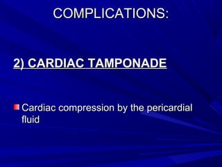 COMPLICATIONS:COMPLICATIONS:
2) CARDIAC TAMPONADE2) CARDIAC TAMPONADE
Cardiac compression by the pericardialCardiac compression by the pericardial
fluidfluid
 