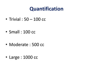 Quantification
• Trivial : 50 – 100 cc
• Small : 100 cc
• Moderate : 500 cc
• Large : 1000 cc
 