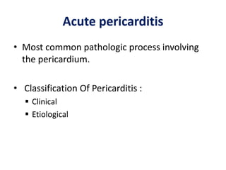 Acute pericarditis
• Most common pathologic process involving
the pericardium.
• Classification Of Pericarditis :
 Clinical
 Etiological
 