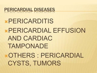 PERICARDIAL DISEASES
PERICARDITIS
PERICARDIAL EFFUSION
AND CARDIAC
TAMPONADE
OTHERS : PERICARDIAL
CYSTS, TUMORS
 