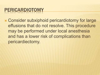 PERICARDIOTOMY
 Consider subxiphoid pericardiotomy for large
effusions that do not resolve. This procedure
may be performed under local anesthesia
and has a lower risk of complications than
pericardiectomy.
 