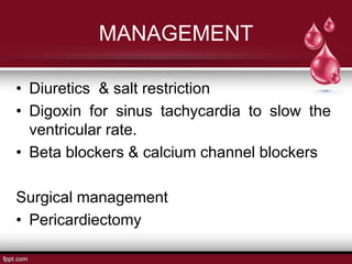 MANAGEMENT
• Diuretics & salt restriction
• Digoxin for sinus tachycardia to slow the
ventricular rate.
• Beta blockers & calcium channel blockers
Surgical management
• Pericardiectomy
 