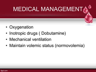 MEDICAL MANAGEMENT
• Oxygenation
• Inotropic drugs ( Dobutamine)
• Mechanical ventilation
• Maintain volemic status (normovolemia)
 