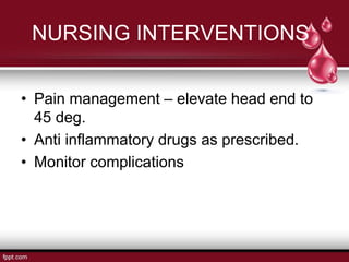 NURSING INTERVENTIONS
• Pain management – elevate head end to
45 deg.
• Anti inflammatory drugs as prescribed.
• Monitor complications
 