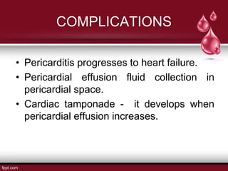 COMPLICATIONS
• Pericarditis progresses to heart failure.
• Pericardial effusion fluid collection in
pericardial space.
• Cardiac tamponade - it develops when
pericardial effusion increases.
 