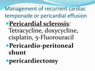 Management of recurrent cardiac
temponade or pericardial effusion
Pericardial sclerosis:
Tetracycline, doxycycline,
cisplatin, 5-Fluorouracil
Pericardio-peritoneal
shunt
pericardiectomy
 