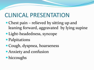 CLINICAL PRESENTATION
 Chest pain – relieved by sitting up and
leaning forward, aggravated by lying supine
 Light-headedness, syncope
 Palpitations
 Cough, dyspnea, hoarseness
 Anxiety and confusion
 hiccoughs
 