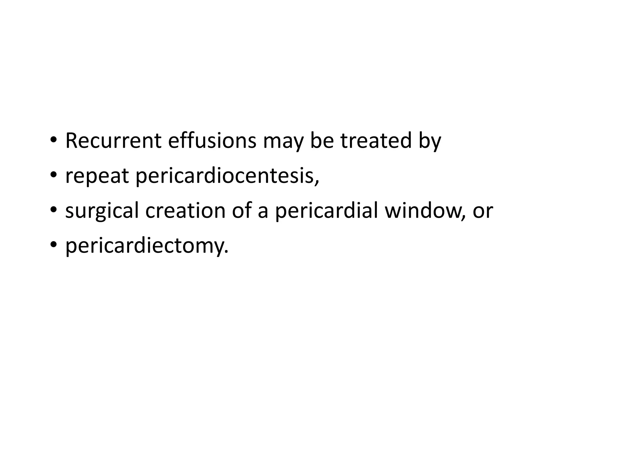 • Recurrent effusions may be treated by
• repeat pericardiocentesis,
• surgical creation of a pericardial window, or
• pericardiectomy.
 