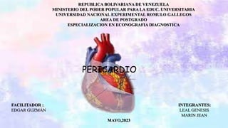 REPUBLICA BOLIVARIANA DE VENEZUELA
MINISTERIO DEL PODER POPULAR PARA LA EDUC. UNIVERSITARIA
UNIVERSIDAD NACIONAL EXPERIMENTAL ROMULO GALLEGOS
AREA DE POSTGRADO
ESPECIALIZACION EN ECONOGRAFIA DIAGNOSTICA
FACILITADOR : INTEGRANTES:
EDGAR GUZMÁN LEAL GENESIS
MARIN JEAN
MAYO,2023
PERICARDIO
 