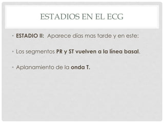 ESTADIOS EN EL ECG

• ESTADIO II: Aparece días mas tarde y en este:

• Los segmentos PR y ST vuelven a la línea basal.

• Aplanamiento de la onda T.
 
