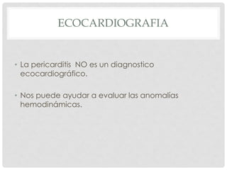ECOCARDIOGRAFIA


• La pericarditis NO es un diagnostico
  ecocardiográfico.

• Nos puede ayudar a evaluar las anomalías
  hemodinámicas.
 