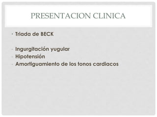 PRESENTACION CLINICA

• Triada de BECK

- Ingurgitación yugular
- Hipotensión
- Amortiguamiento de los tonos cardiacos
 